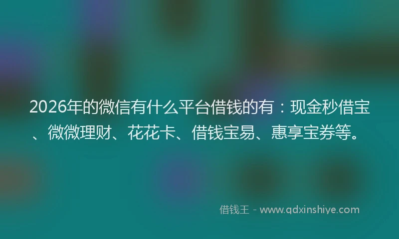 2026年的微信有什么平台借钱的有：现金秒借宝、微微理财、花花卡、借钱宝易、惠享宝券等。