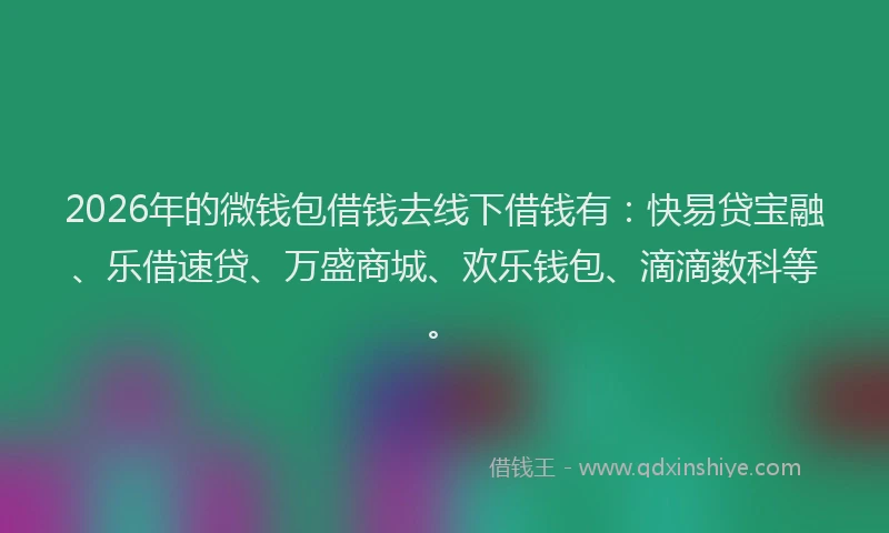 2026年的微钱包借钱去线下借钱有：快易贷宝融、乐借速贷、万盛商城、欢乐钱包、滴滴数科等。