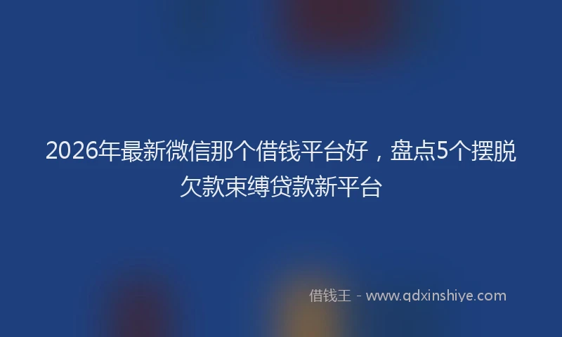 2026年最新微信那个借钱平台好，盘点5个摆脱欠款束缚贷款新平台