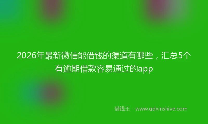 2026年最新微信能借钱的渠道有哪些，汇总5个有逾期借款容易通过的app