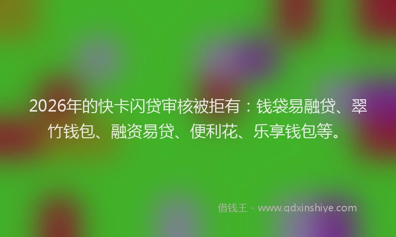 2026年的快卡闪贷审核被拒有：钱袋易融贷、翠竹钱包、融资易贷、便利花、乐享钱包等。