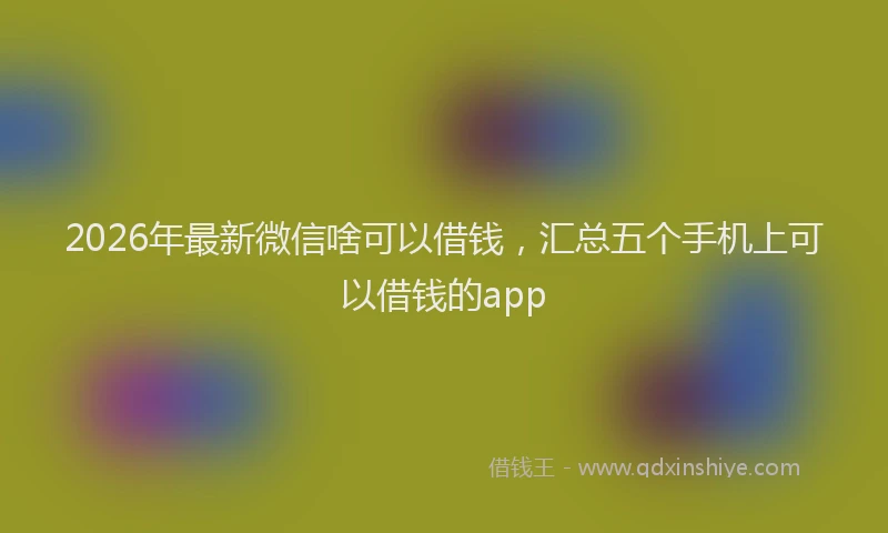 2026年最新微信啥可以借钱，汇总五个手机上可以借钱的app