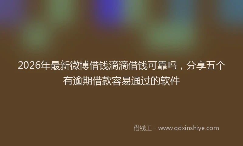 2026年最新微博借钱滴滴借钱可靠吗，分享五个有逾期借款容易通过的软件