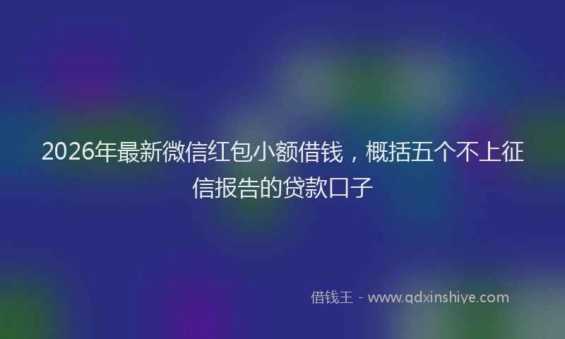 2026年最新微信红包小额借钱，概括五个不上征信报告的贷款口子