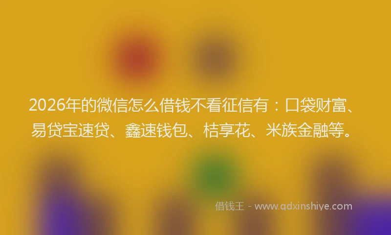 2026年的微信怎么借钱不看征信有：口袋财富、易贷宝速贷、鑫速钱包、桔享花、米族金融等。
