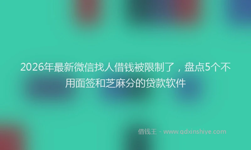 2026年最新微信找人借钱被限制了，盘点5个不用面签和芝麻分的贷款软件