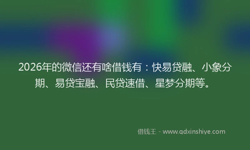 2026年的微信还有啥借钱有：快易贷融、小象分期、易贷宝融、民贷速借、星梦分期等。