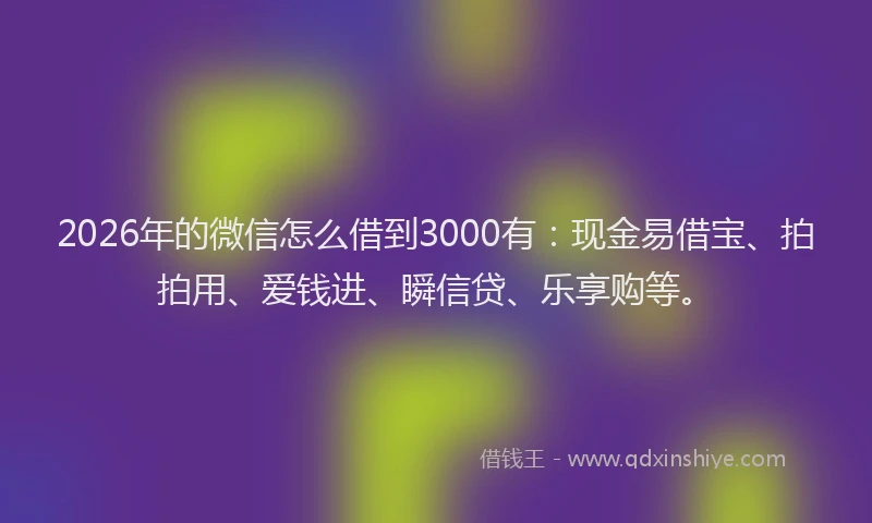 2026年的微信怎么借到3000有：现金易借宝、拍拍用、爱钱进、瞬信贷、乐享购等。