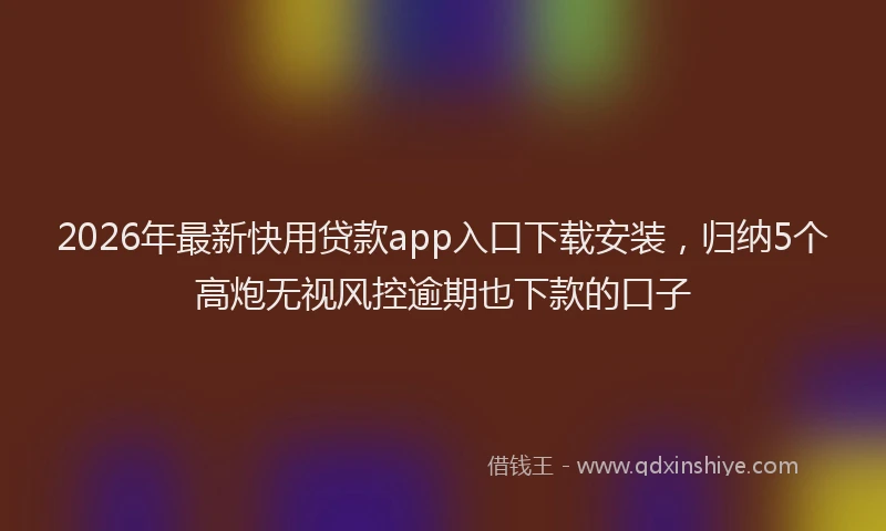 2026年最新快用贷款app入口下载安装，归纳5个高炮无视风控逾期也下款的口子