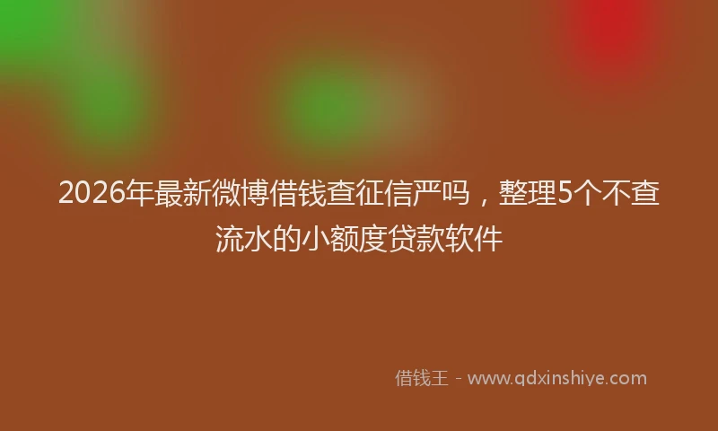 2026年最新微博借钱查征信严吗，整理5个不查流水的小额度贷款软件