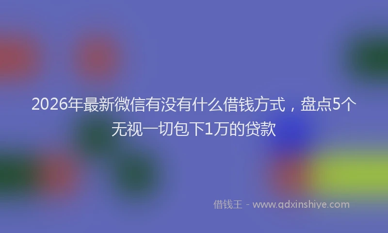 2026年最新微信有没有什么借钱方式，盘点5个无视一切包下1万的贷款