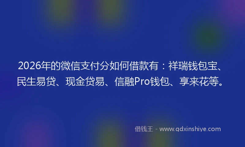 2026年的微信支付分如何借款有：祥瑞钱包宝、民生易贷、现金贷易、信融Pro钱包、享来花等。
