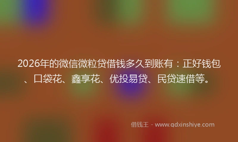 2026年的微信微粒贷借钱多久到账有：正好钱包、口袋花、鑫享花、优投易贷、民贷速借等。