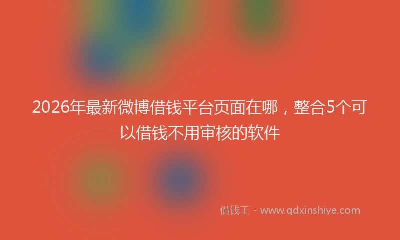 2026年最新微博借钱平台页面在哪，整合5个可以借钱不用审核的软件