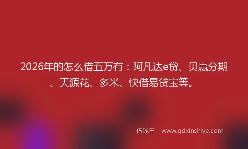 2026年的怎么借五万有：阿凡达e贷、贝赢分期、天源花、多米、快借易贷宝等。