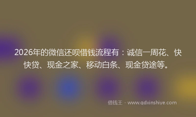 2026年的微信还呗借钱流程有：诚信一周花、快快贷、现金之家、移动白条、现金贷途等。
