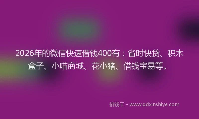 2026年的微信快速借钱400有：省时快贷、积木盒子、小喵商城、花小猪、借钱宝易等。