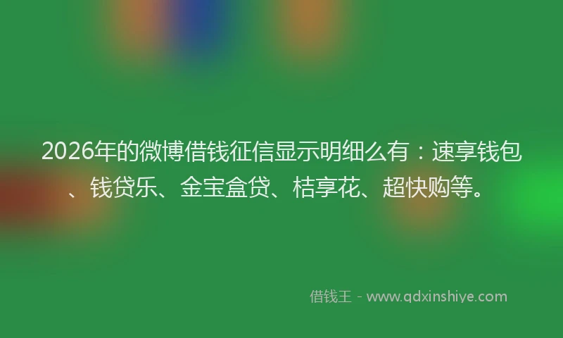 2026年的微博借钱征信显示明细么有：速享钱包、钱贷乐、金宝盒贷、桔享花、超快购等。