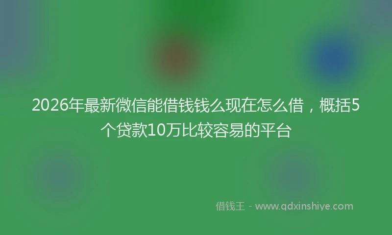 2026年最新微信能借钱钱么现在怎么借，概括5个贷款10万比较容易的平台