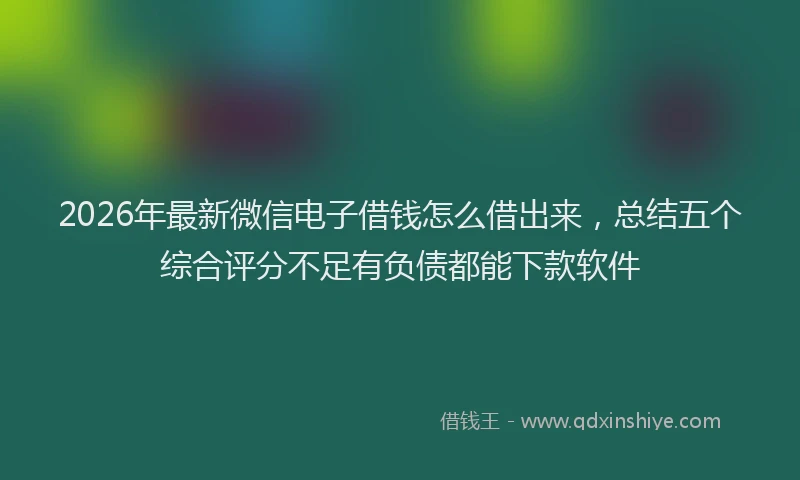 2026年最新微信电子借钱怎么借出来，总结五个综合评分不足有负债都能下款软件