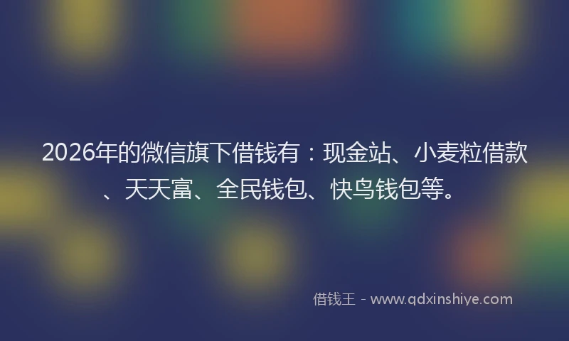 2026年的微信旗下借钱有：现金站、小麦粒借款、天天富、全民钱包、快鸟钱包等。