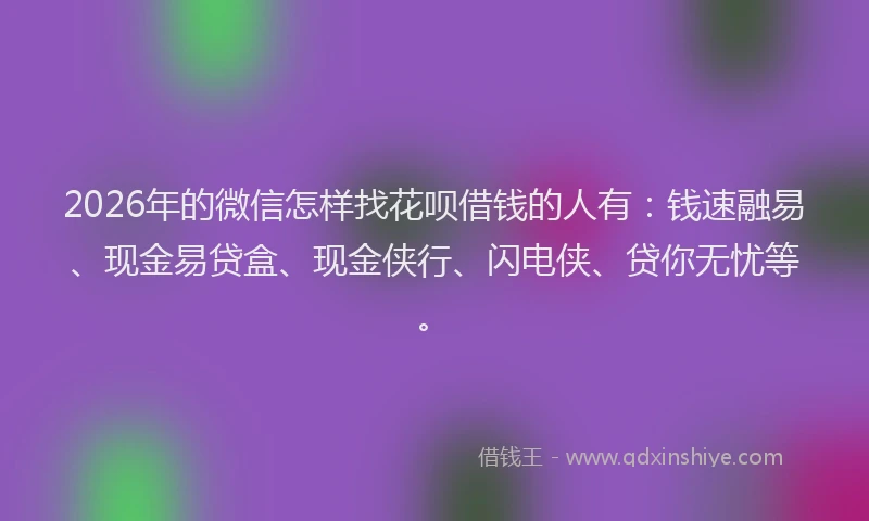 2026年的微信怎样找花呗借钱的人有：钱速融易、现金易贷盒、现金侠行、闪电侠、贷你无忧等。