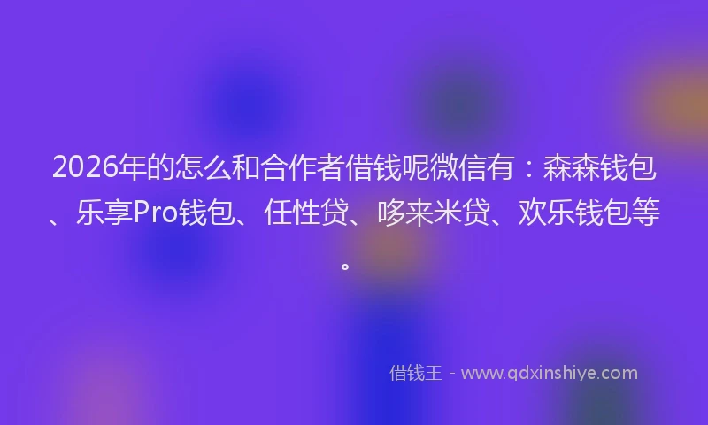 2026年的怎么和合作者借钱呢微信有:森森钱包、乐享Pro钱包、任性贷、哆来米贷、欢乐钱包等。