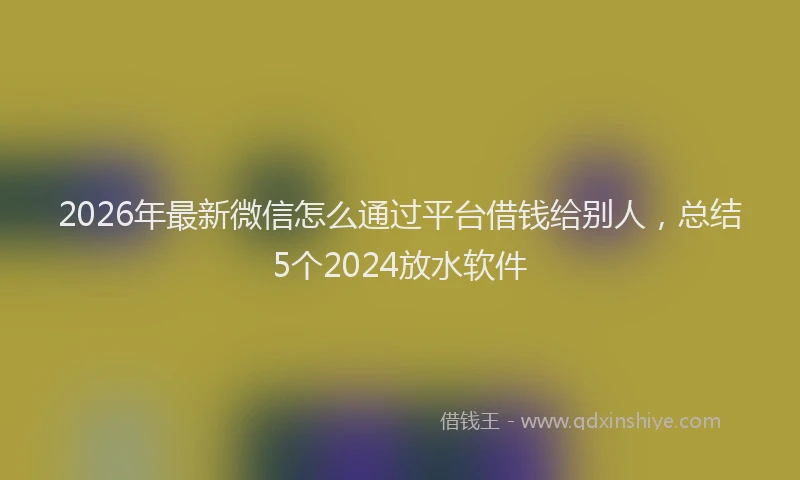 2026年最新微信怎么通过平台借钱给别人，总结5个2024放水软件