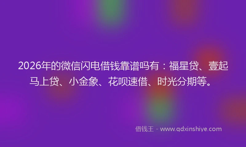 2026年的微信闪电借钱靠谱吗有：福星贷、壹起马上贷、小金象、花呗速借、时光分期等。