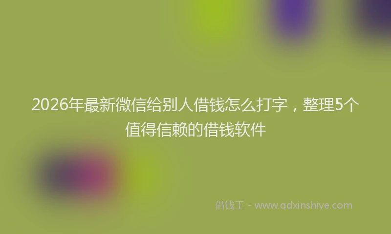 2026年最新微信给别人借钱怎么打字，整理5个值得信赖的借钱软件