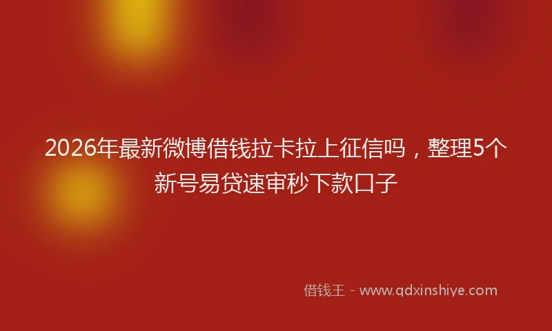 2026年最新微博借钱拉卡拉上征信吗，整理5个新号易贷速审秒下款口子