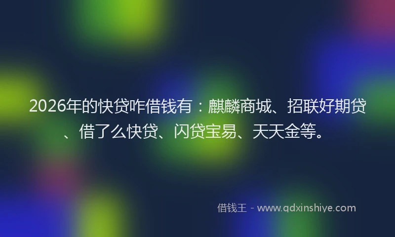 2026年的快贷咋借钱有：麒麟商城、招联好期贷、借了么快贷、闪贷宝易、天天金等。