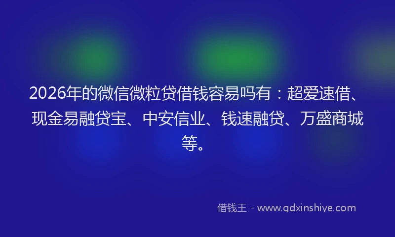 2026年的微信微粒贷借钱容易吗有：超爱速借、现金易融贷宝、中安信业、钱速融贷、万盛商城等。