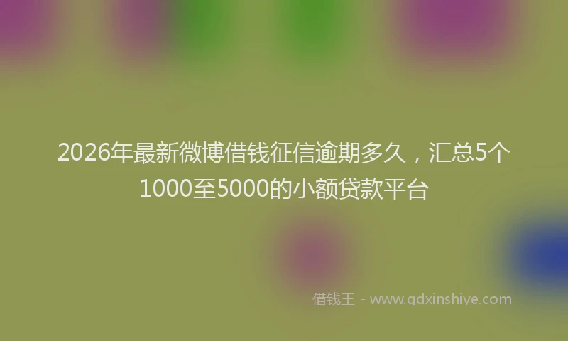 2026年最新微博借钱征信逾期多久，汇总5个1000至5000的小额贷款平台