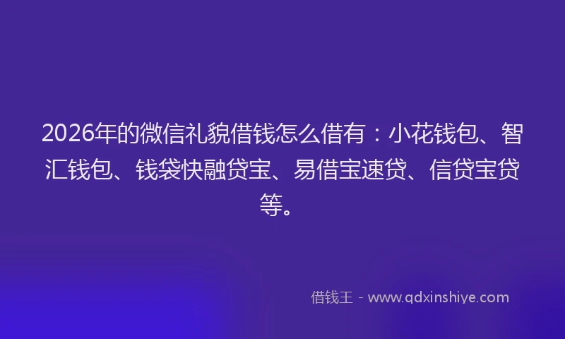 2026年的微信礼貌借钱怎么借有：小花钱包、智汇钱包、钱袋快融贷宝、易借宝速贷、信贷宝贷等。