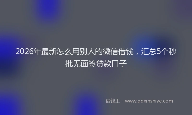 2026年最新怎么用别人的微信借钱，汇总5个秒批无面签贷款口子
