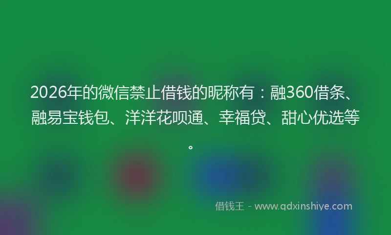 2026年的微信禁止借钱的昵称有：融360借条、融易宝钱包、洋洋花呗通、幸福贷、甜心优选等。