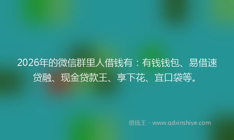 2026年的微信群里人借钱有：有钱钱包、易借速贷融、现金贷款王、享下花、宜口袋等。