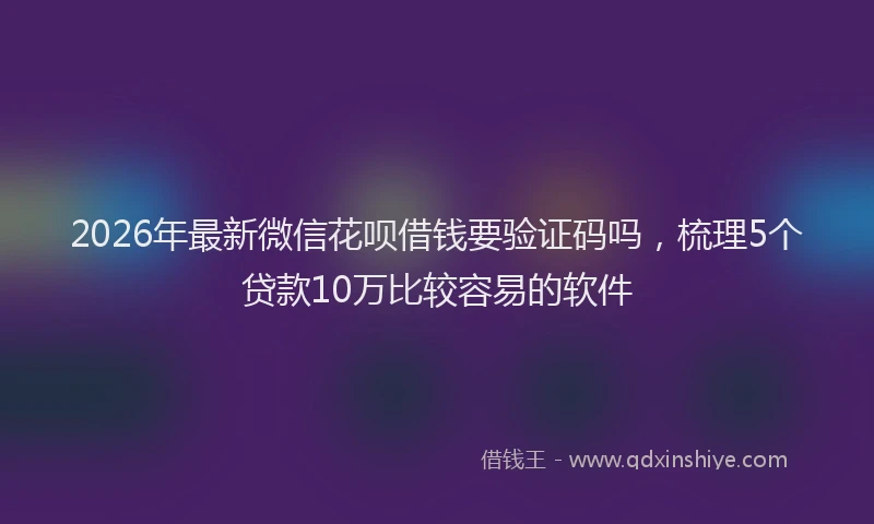 2026年最新微信花呗借钱要验证码吗，梳理5个贷款10万比较容易的软件