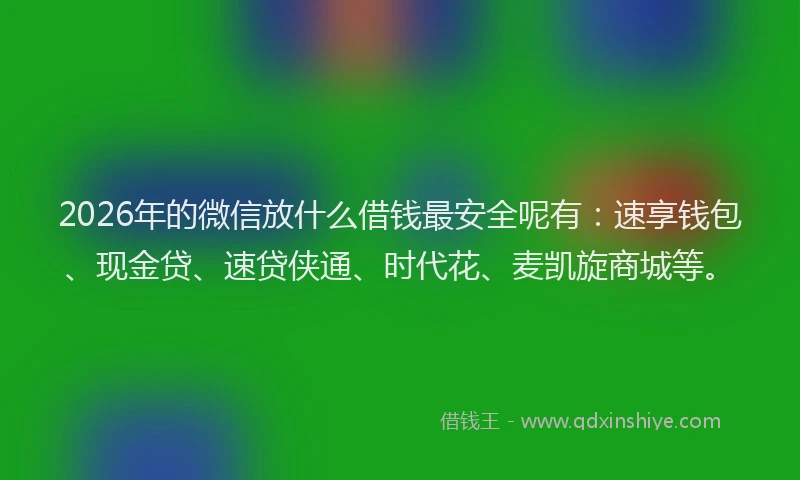 2026年的微信放什么借钱最安全呢有：速享钱包、现金贷、速贷侠通、时代花、麦凯旋商城等。
