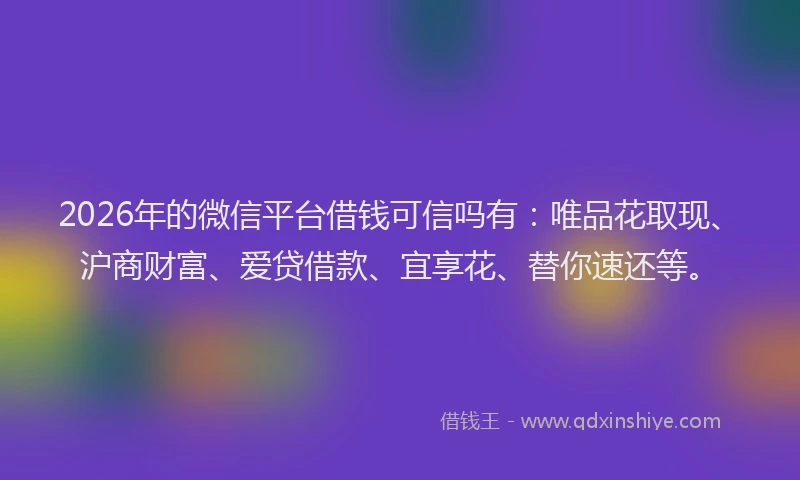 2026年的微信平台借钱可信吗有：唯品花取现、沪商财富、爱贷借款、宜享花、替你速还等。