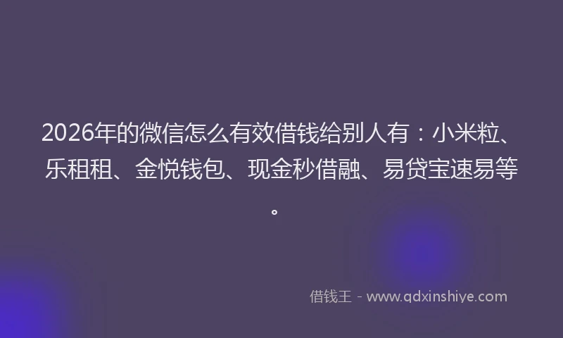 2026年的微信怎么有效借钱给别人有：小米粒、乐租租、金悦钱包、现金秒借融、易贷宝速易等。
