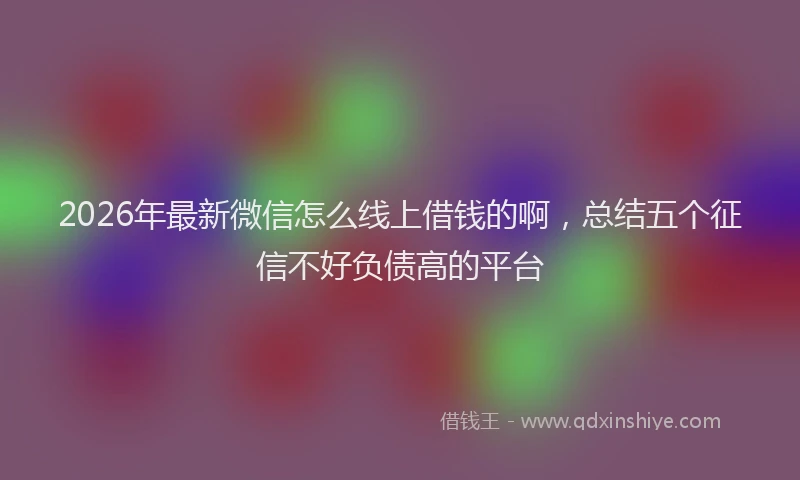 2026年最新微信怎么线上借钱的啊，总结五个征信不好负债高的平台
