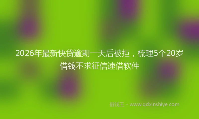 2026年最新快贷逾期一天后被拒，梳理5个20岁借钱不求征信速借软件