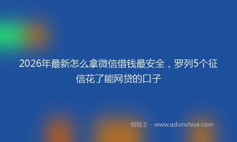 2026年最新怎么拿微信借钱最安全，罗列5个征信花了能网贷的口子