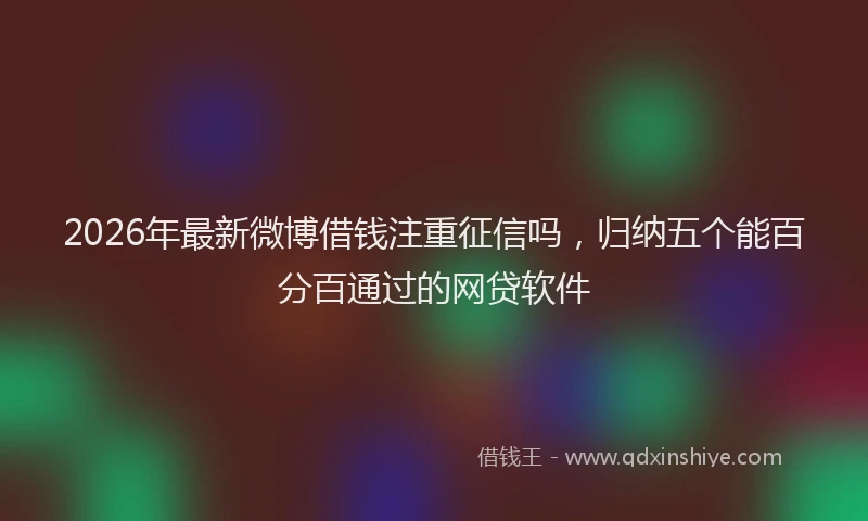 2026年最新微博借钱注重征信吗，归纳五个能百分百通过的网贷软件