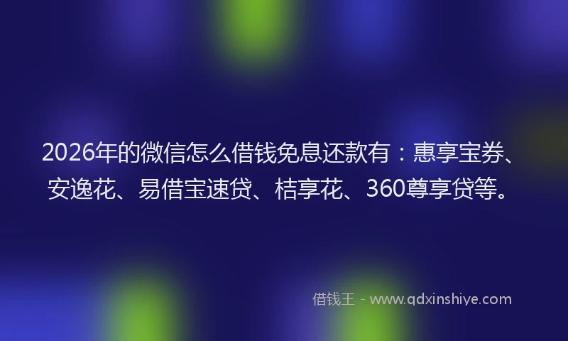 2026年的微信怎么借钱免息还款有：惠享宝券、安逸花、易借宝速贷、桔享花、360尊享贷等。