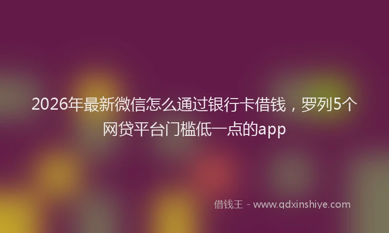 2026年最新微信怎么通过银行卡借钱，罗列5个网贷平台门槛低一点的app