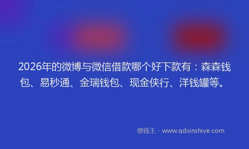 2026年的微博与微信借款哪个好下款有：森森钱包、易秒通、金瑞钱包、现金侠行、洋钱罐等。