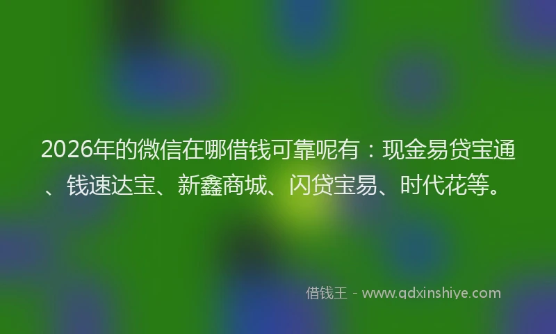 2026年的微信在哪借钱可靠呢有：现金易贷宝通、钱速达宝、新鑫商城、闪贷宝易、时代花等。